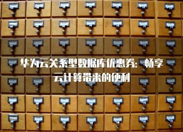 华为云关系型数据库优惠券:畅享云计算带来的便利