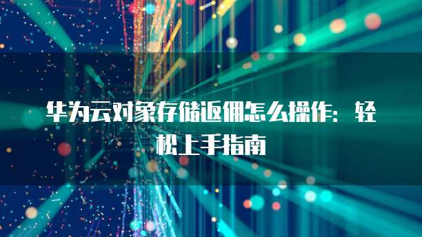 华为云对象存储返佣怎么操作：轻松上手指南