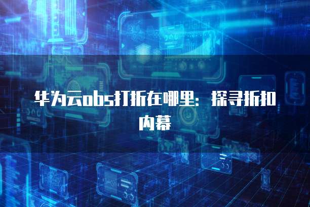 华为云obs打折在哪里:探寻折扣内幕