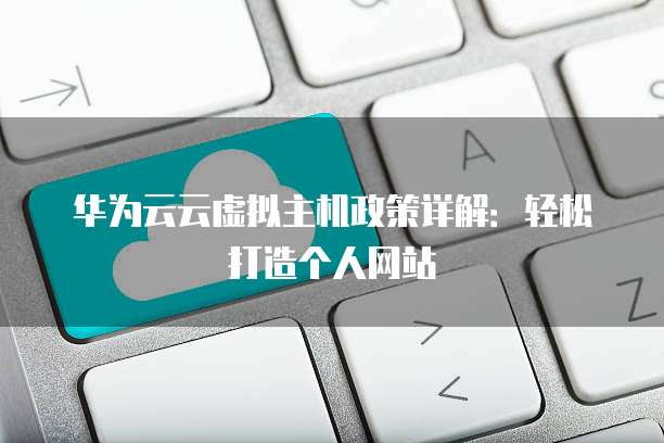 华为云云虚拟主机政策详解:轻松打造个人网站