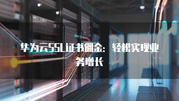 华为云SSL证书佣金:轻松实现业务增长
