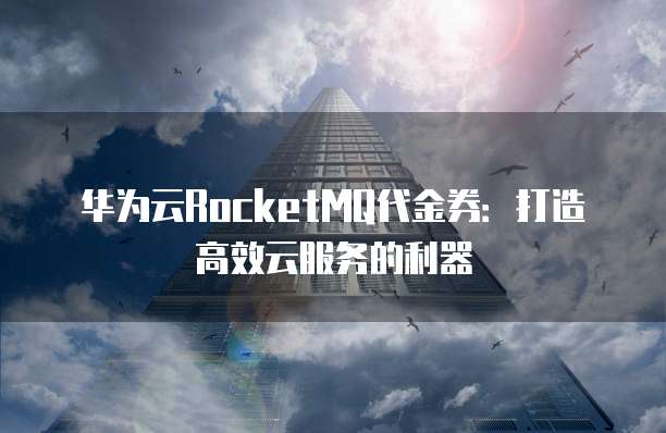 华为云RocketMQ代金券:打造高效云服务的利器