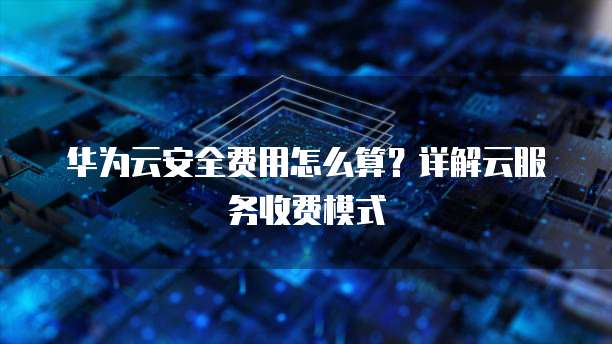 华为云安全费用怎么算?详解云服务收费模式