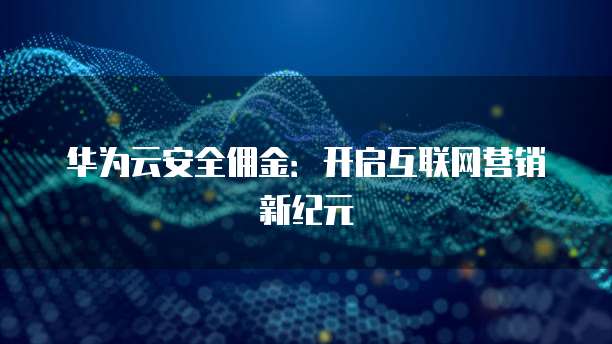 华为云安全佣金:开启互联网营销新纪元