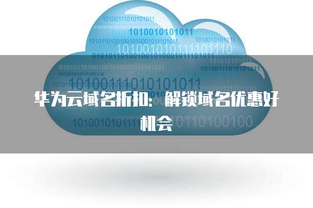 华为云域名折扣:解锁域名优惠好机会