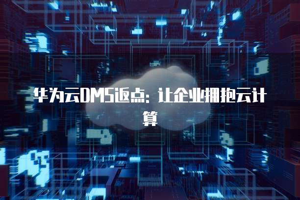 华为云DMS返点: 让企业拥抱云计算