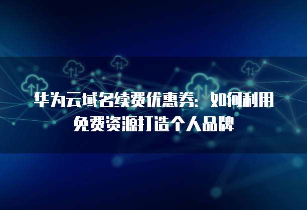 华为云域名续费优惠券：如何利用免费资源打造个人品牌