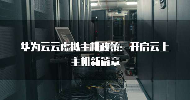 华为云云虚拟主机政策:开启云上主机新篇章