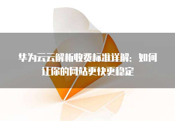 华为云云解析收费标准详解：如何让你的网站更快更稳定
