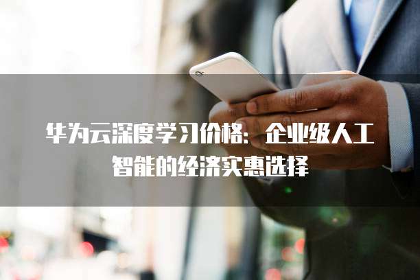 华为云深度学习价格:企业级人工智能的经济实惠选择