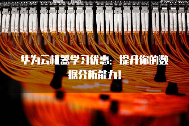 华为云机器学习优惠：提升你的数据分析能力！