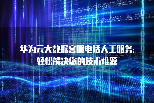 华为云大数据客服电话人工服务:轻松解决您的技术难题