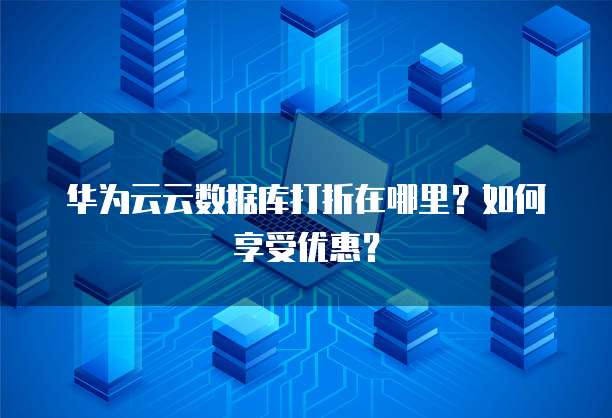 华为云云数据库打折在哪里？如何享受优惠？