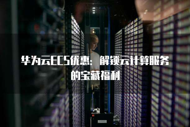 华为云ECS优惠：解锁云计算服务的宝藏福利