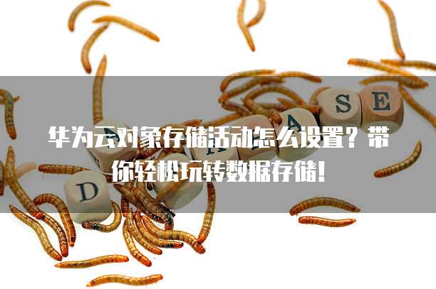 华为云对象存储活动怎么设置?带你轻松玩转数据存储!