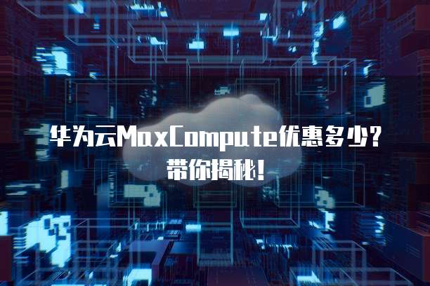 华为云MaxCompute优惠多少?带你揭秘!