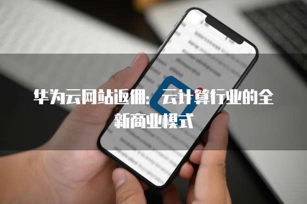 华为云网站返佣:云计算行业的全新商业模式