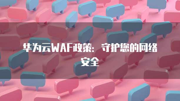 华为云WAF政策：守护您的网络安全