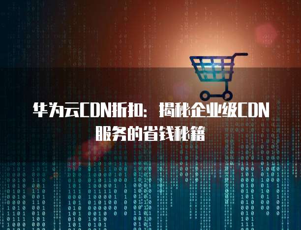华为云CDN折扣:揭秘企业级CDN服务的省钱秘籍