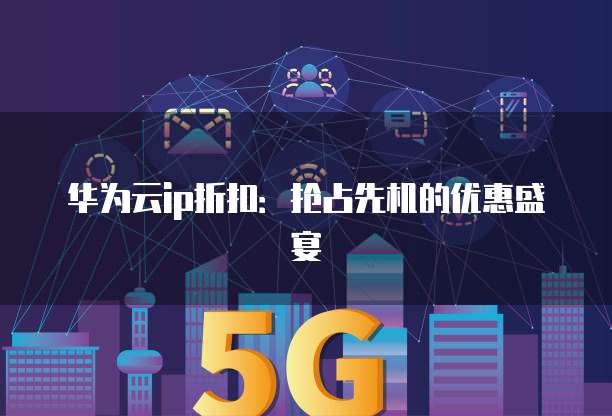 华为云ip折扣：抢占先机的优惠盛宴