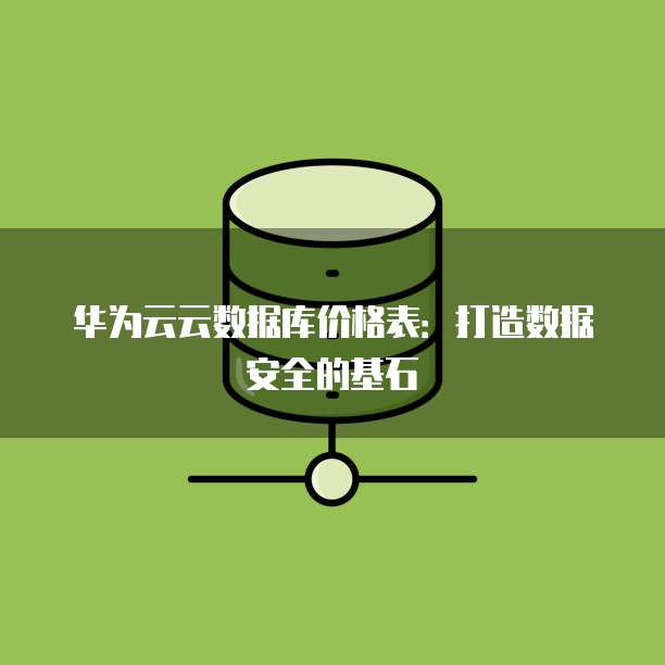 华为云云数据库价格表:打造数据安全的基石