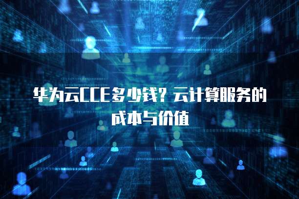华为云CCE多少钱?云计算服务的成本与价值