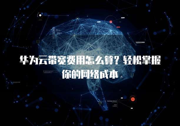 华为云带宽费用怎么算?轻松掌握你的网络成本