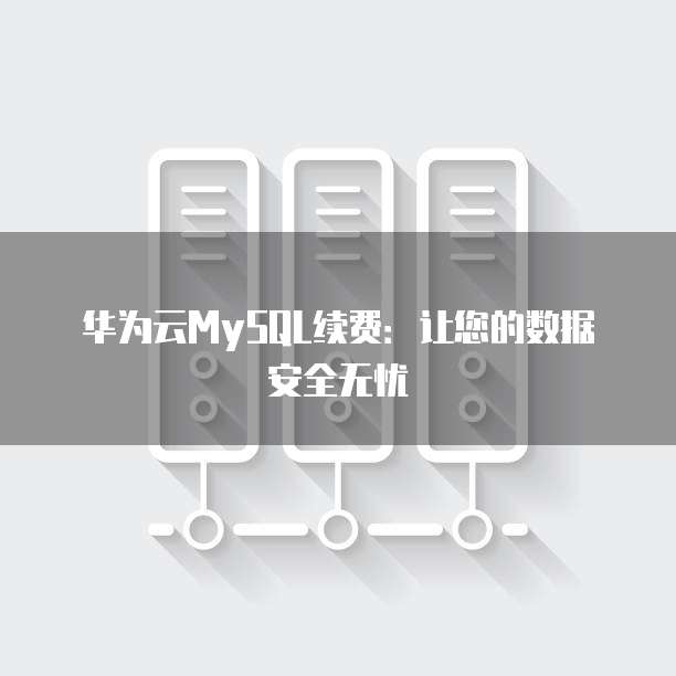 华为云MySQL续费:让您的数据安全无忧