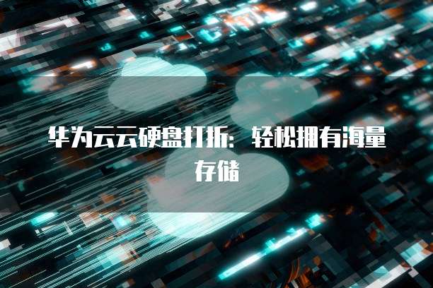 华为云云硬盘打折：轻松拥有海量存储