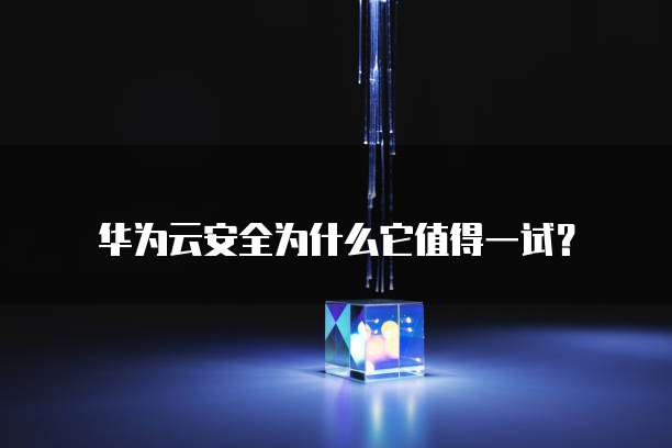 华为云安全为什么它值得一试?