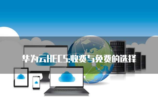 华为云HECS:收费与免费的选择