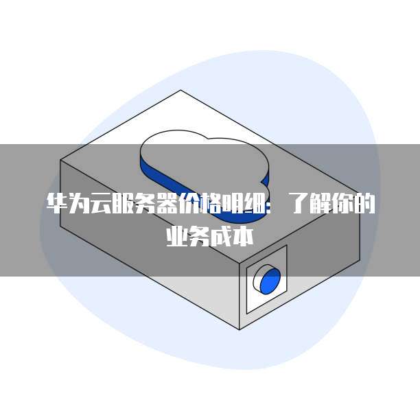 华为云服务器价格明细：了解你的业务成本