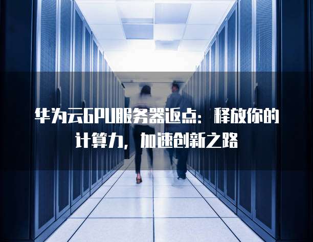 华为云GPU服务器返点:释放你的计算力,加速创新之路