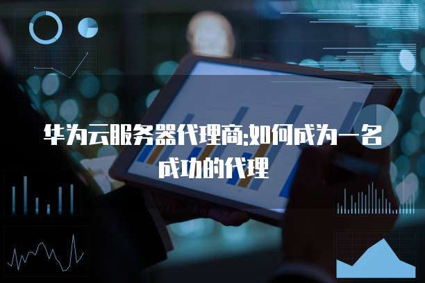 华为云服务器代理商:如何成为一名成功的代理