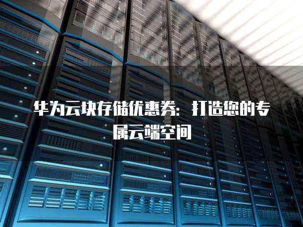 华为云块存储优惠券:打造您的专属云端空间