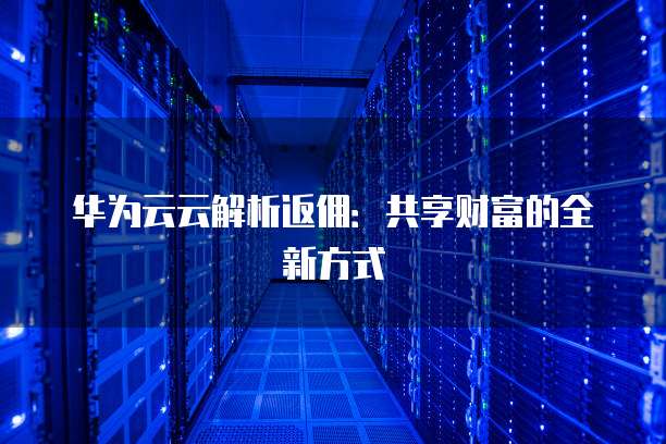 华为云云解析返佣:共享财富的全新方式