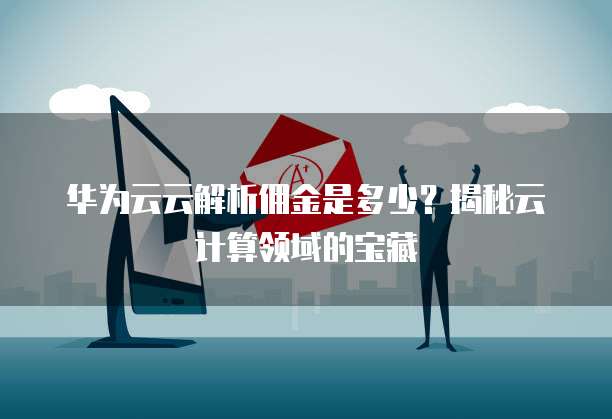 华为云云解析佣金是多少？揭秘云计算领域的宝藏