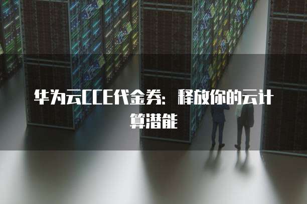 华为云CCE代金券:释放你的云计算潜能