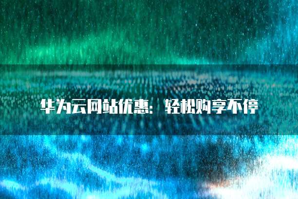 华为云网站优惠：轻松购享不停
