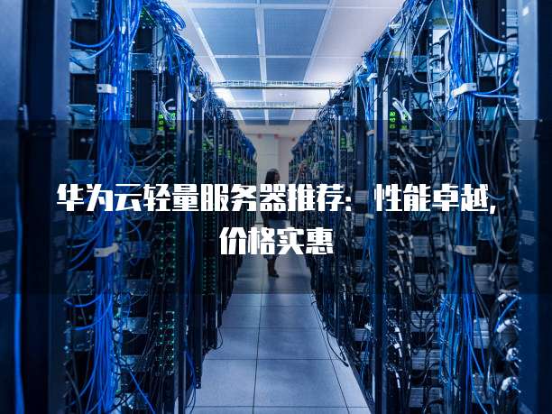华为云轻量服务器推荐:性能卓越,价格实惠