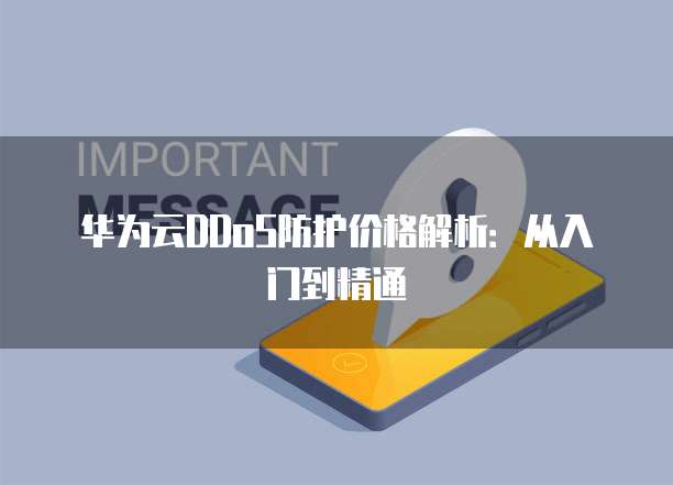 华为云DDoS防护价格解析:从入门到精通