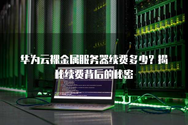 华为云裸金属服务器续费多少?揭秘续费背后的秘密