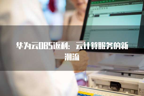 华为云OBS返利:云计算服务的新潮流