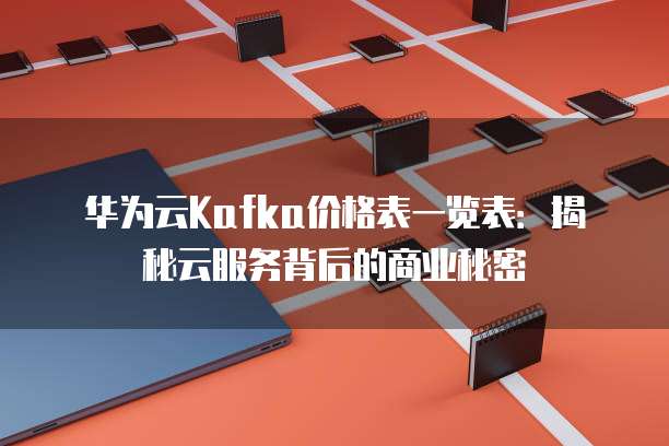 华为云Kafka价格表一览表:揭秘云服务背后的商业秘密