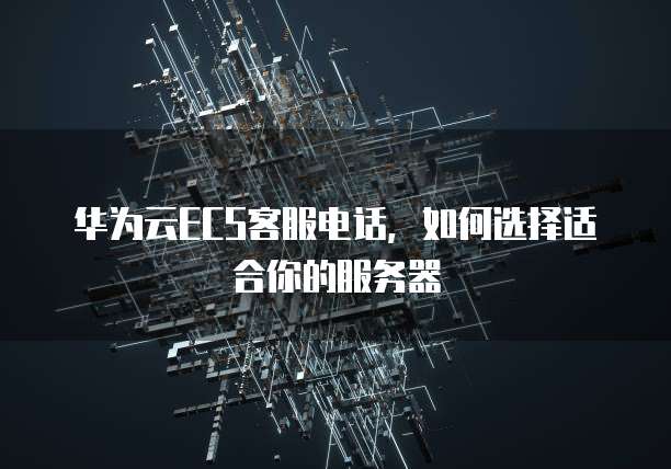 华为云ECS客服电话,如何选择适合你的服务器