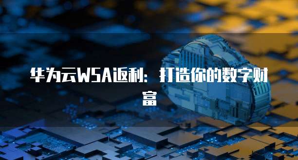 华为云WSA返利:打造你的数字财富