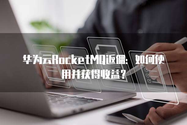 华为云RocketMQ返佣:如何使用并获得收益?