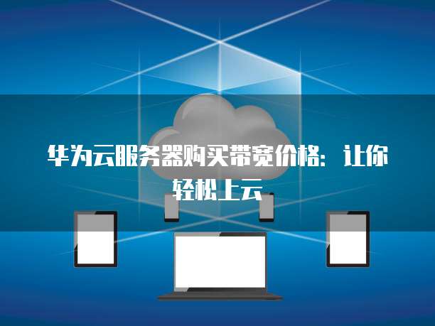 华为云服务器购买带宽价格:让你轻松上云