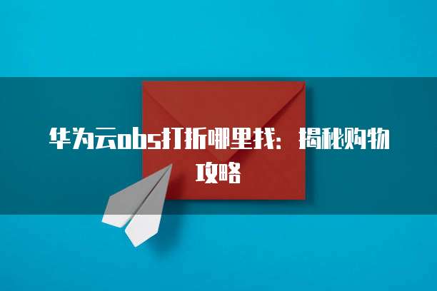华为云obs打折哪里找:揭秘购物攻略