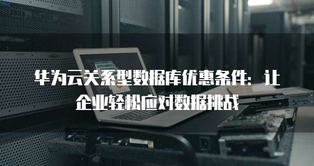 华为云关系型数据库优惠条件:让企业轻松应对数据挑战